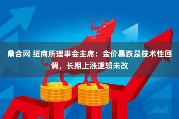 鼎合网 纽商所理事会主席：金价暴跌是技术性回调，长期上涨逻辑未改