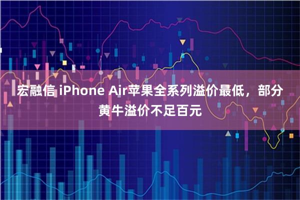 宏融信 iPhone Air苹果全系列溢价最低，部分黄牛溢价不足百元
