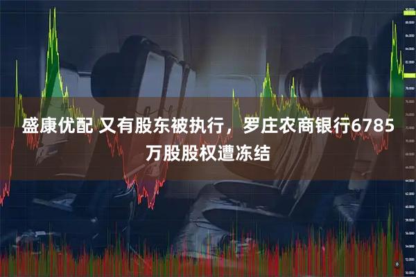 盛康优配 又有股东被执行，罗庄农商银行6785万股股权遭冻结