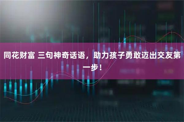 同花财富 三句神奇话语，助力孩子勇敢迈出交友第一步！
