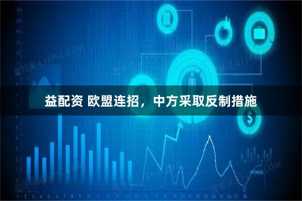 益配资 欧盟连招，中方采取反制措施