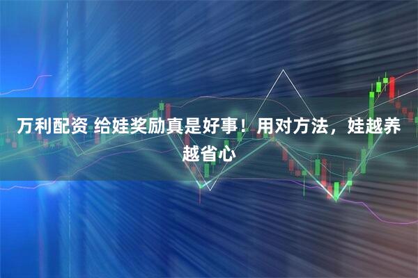 万利配资 给娃奖励真是好事！用对方法，娃越养越省心