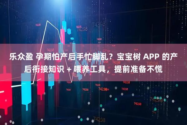 乐众盈 孕期怕产后手忙脚乱？宝宝树 APP 的产后衔接知识 + 喂养工具，提前准备不慌