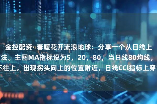 金控配资· 春暖花开流浪地球：分享一个从日线上，找到上涨潜力股的方法。主图MA指标设为5，20，80，当日线80均线，出现由下往上，出现拐头向上的位置附近，日线CCl指标上穿100，则该股有机会是潜力上涨股