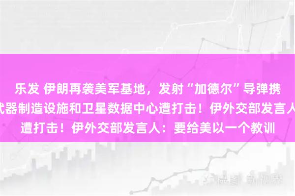 乐发 伊朗再袭美军基地，发射“加德尔”导弹携带1吨多弹头；以军武器制造设施和卫星数据中心遭打击！伊外交部发言人：要给美以一个教训