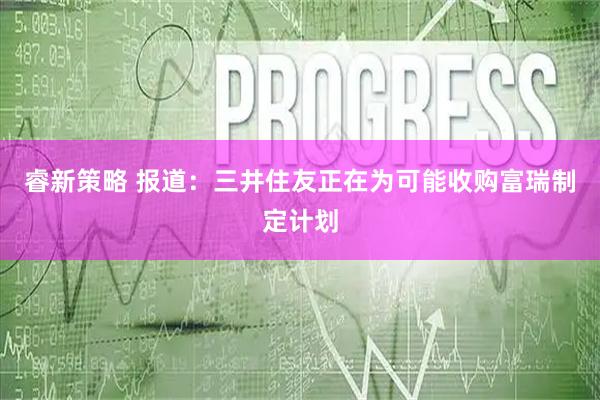 睿新策略 报道：三井住友正在为可能收购富瑞制定计划