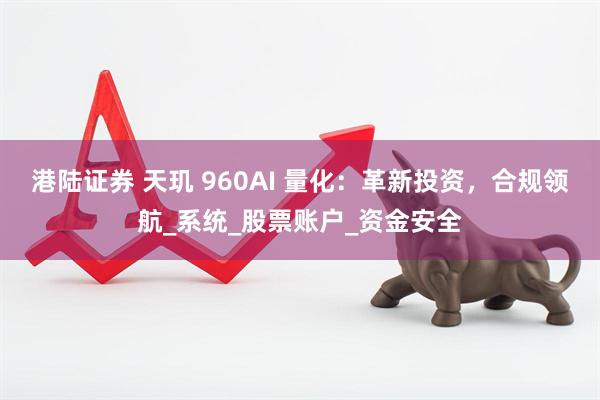 港陆证券 天玑 960AI 量化：革新投资，合规领航_系统_股票账户_资金安全