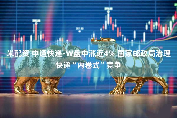 米配资 中通快递-W盘中涨近4% 国家邮政局治理快递“内卷式”竞争