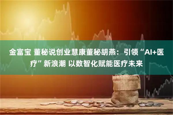 金富宝 董秘说创业慧康董秘胡燕：引领“AI+医疗”新浪潮 以数智化赋能医疗未来