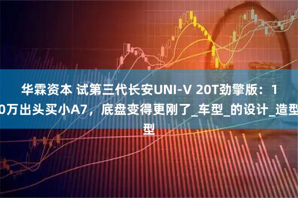 华霖资本 试第三代长安UNI-V 20T劲擎版：10万出头买小A7，底盘变得更刚了_车型_的设计_造型