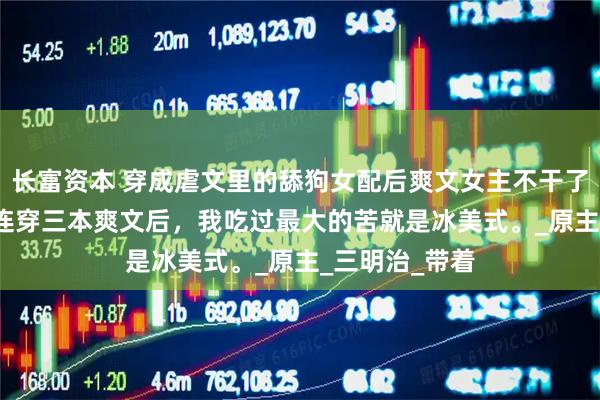 长富资本 穿成虐文里的舔狗女配后爽文女主不干了 乔雨薇许扬 连穿三本爽文后，我吃过最大的苦就是冰美式。_原主_三明治_带着