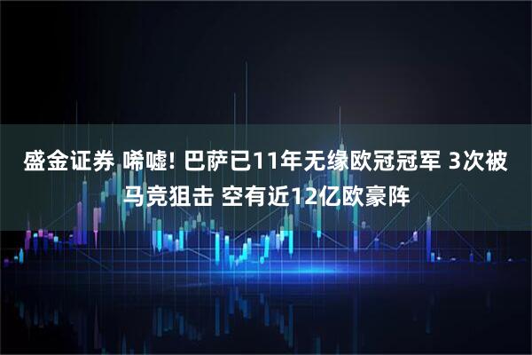 盛金证券 唏嘘! 巴萨已11年无缘欧冠冠军 3次被马竞狙击 空有近12亿欧豪阵