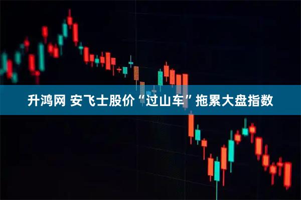 升鸿网 安飞士股价“过山车”拖累大盘指数