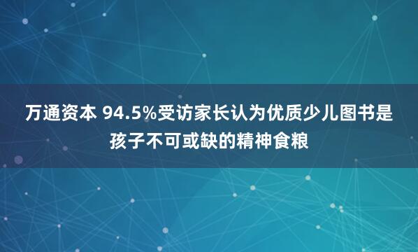 万通资本 94.5%受访家长认为优质少儿图书是孩子不可或缺的精神食粮