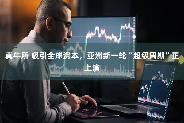 真牛所 吸引全球资本，亚洲新一轮“超级周期”正上演