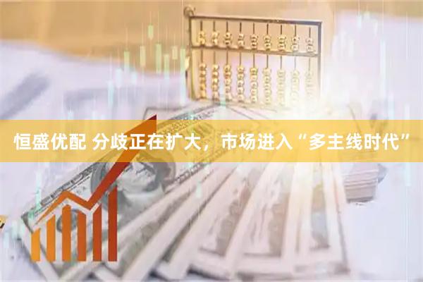 恒盛优配 分歧正在扩大，市场进入“多主线时代”
