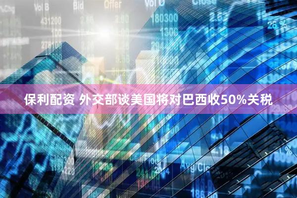 保利配资 外交部谈美国将对巴西收50%关税