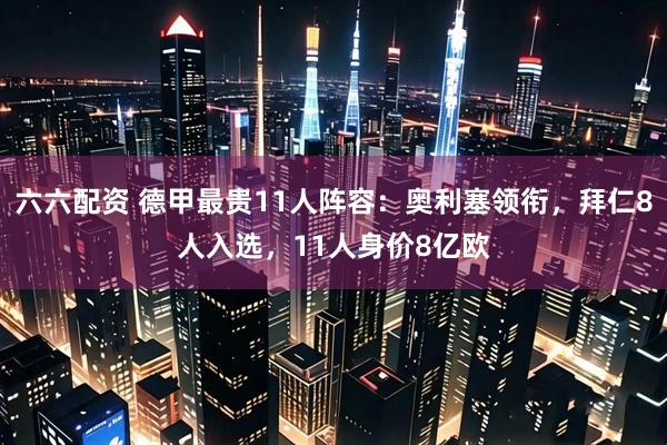 六六配资 德甲最贵11人阵容：奥利塞领衔，拜仁8人入选，11人身价8亿欧