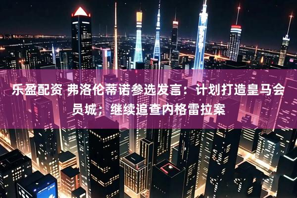 乐盈配资 弗洛伦蒂诺参选发言:计划打造皇马会员城;继续追查内格雷拉案
