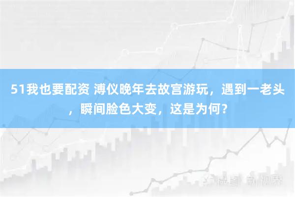 51我也要配资 溥仪晚年去故宫游玩，遇到一老头，瞬间脸色大变，这是为何？