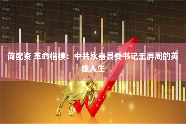 简配资 革命楷模：中共永嘉县委书记王屏周的英雄人生