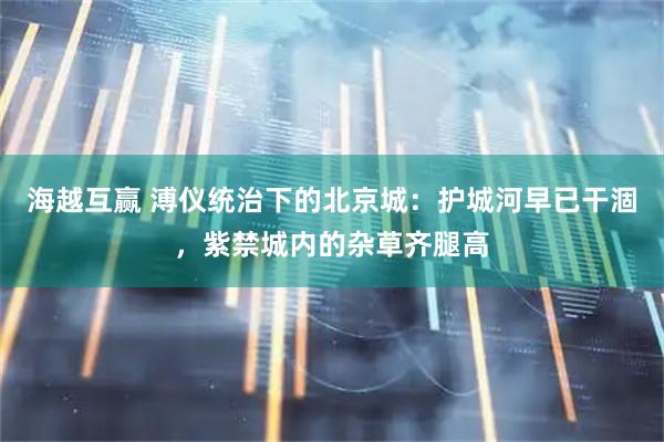 海越互赢 溥仪统治下的北京城：护城河早已干涸，紫禁城内的杂草齐腿高