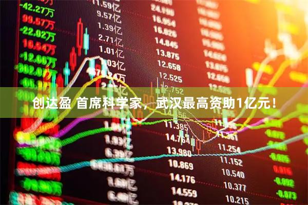 创达盈 首席科学家,武汉最高资助1亿元!