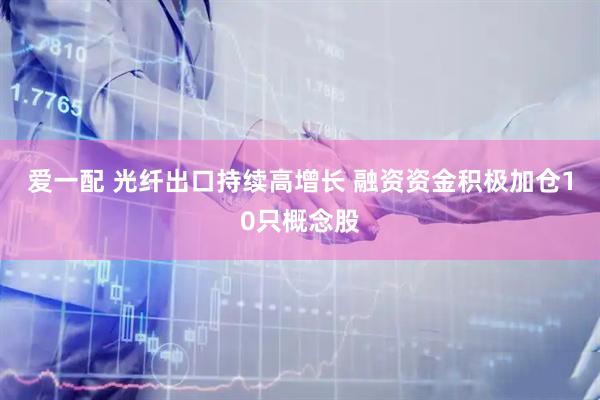爱一配 光纤出口持续高增长 融资资金积极加仓10只概念股