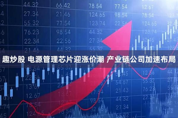 趣炒股 电源管理芯片迎涨价潮 产业链公司加速布局