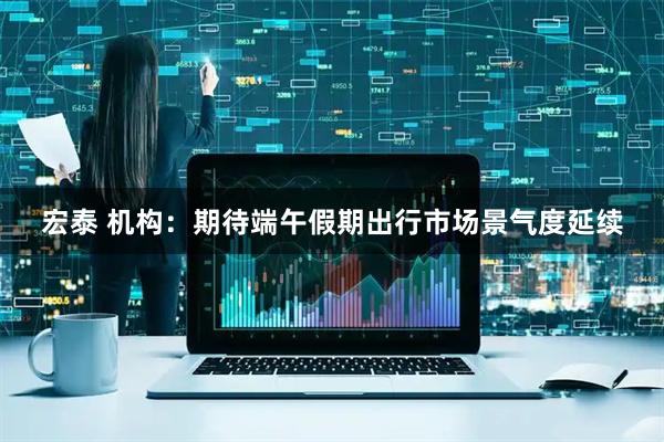 宏泰 机构：期待端午假期出行市场景气度延续