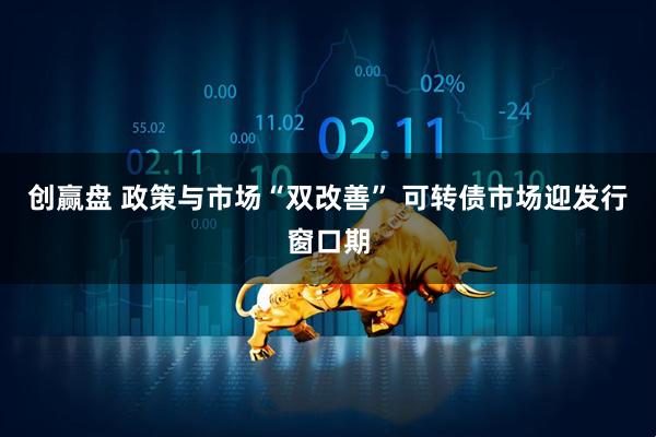 创赢盘 政策与市场“双改善” 可转债市场迎发行窗口期