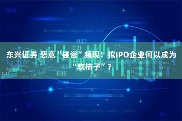 东兴证券 恶意“碰瓷”频现！拟IPO企业何以成为“软柿子”？