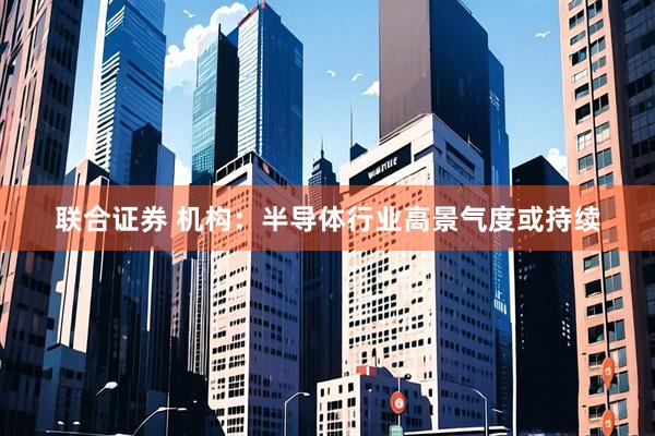 联合证券 机构：半导体行业高景气度或持续