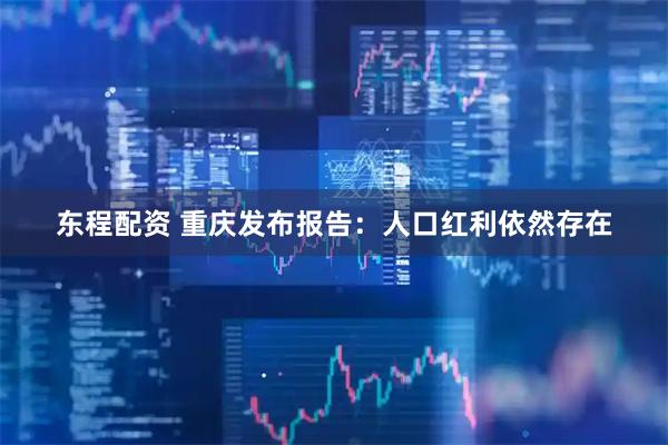 东程配资 重庆发布报告：人口红利依然存在