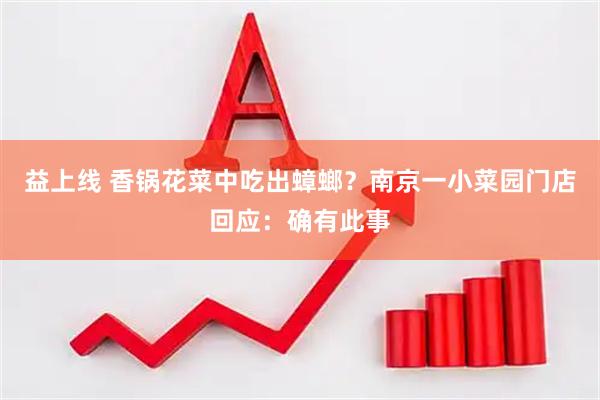 益上线 香锅花菜中吃出蟑螂？南京一小菜园门店回应：确有此事