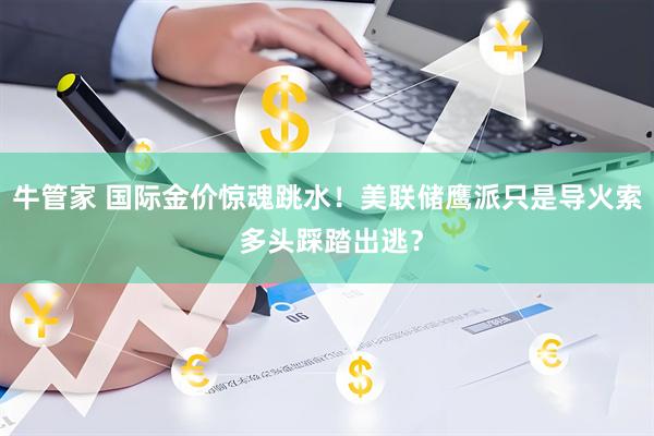 牛管家 国际金价惊魂跳水！美联储鹰派只是导火索 多头踩踏出逃？