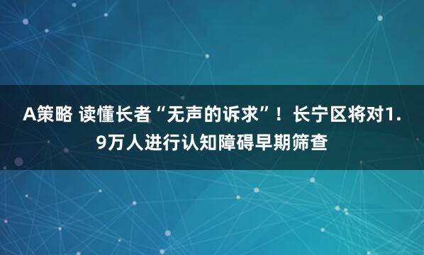 A策略 读懂长者“无声的诉求”!长宁区将对1.9万人进行认知障碍早期筛查