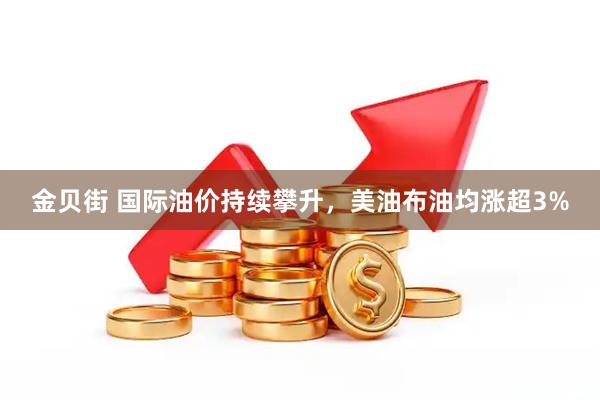 金贝街 国际油价持续攀升，美油布油均涨超3%