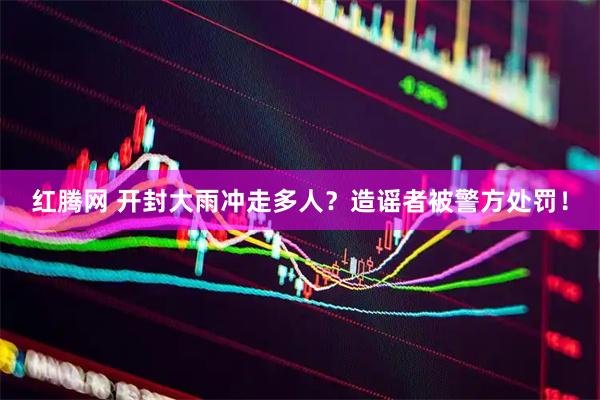 红腾网 开封大雨冲走多人？造谣者被警方处罚！