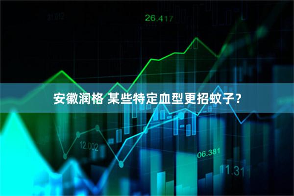 安徽润格 某些特定血型更招蚊子？