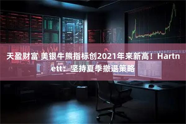 天盈财富 美银牛熊指标创2021年来新高！Hartnett：坚持夏季撤退策略