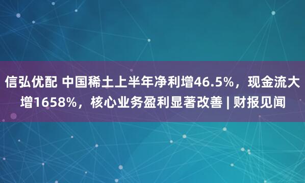 信弘优配 中国稀土上半年净利增46.5%，现金流大增1658%，核心业务盈利显著改善 | 财报见闻