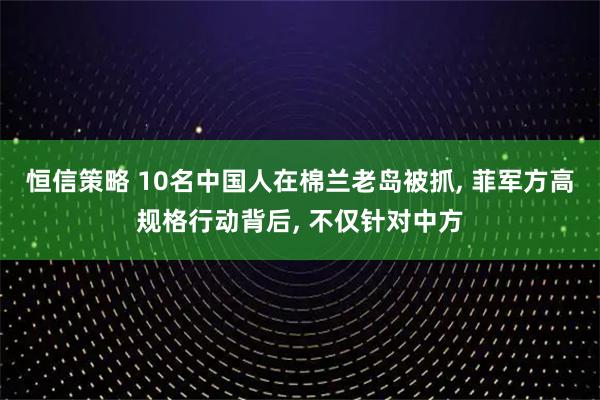 恒信策略 10名中国人在棉兰老岛被抓, 菲军方高规格行动背后, 不仅针对中方