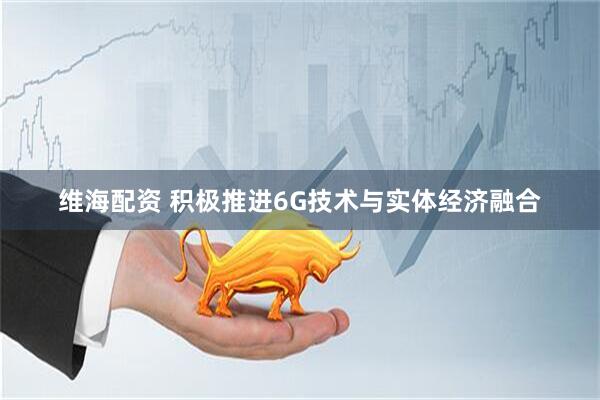 维海配资 积极推进6G技术与实体经济融合