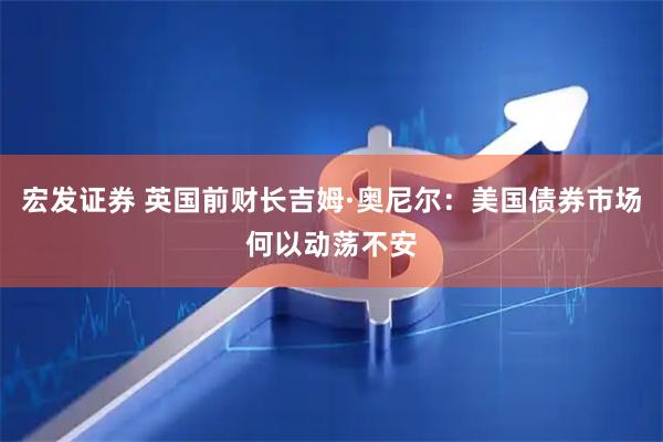 宏发证券 英国前财长吉姆·奥尼尔：美国债券市场何以动荡不安